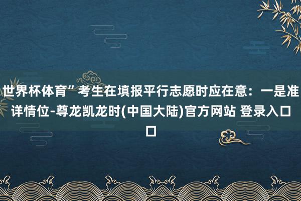 世界杯体育”考生在填报平行志愿时应在意：一是准详情位-尊龙凯龙时(中国大陆)官方网站 登录入口