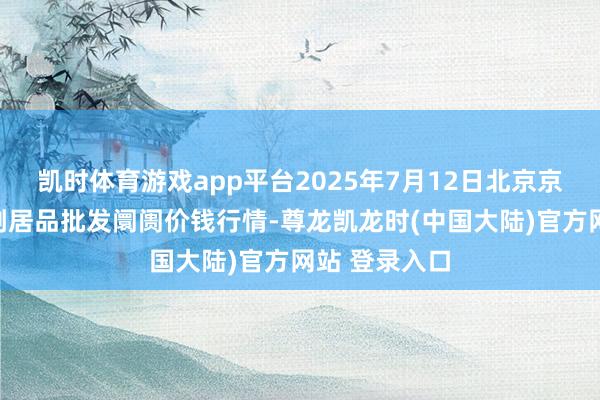 凯时体育游戏app平台2025年7月12日北京京丰岳各庄农副居品批发阛阓价钱行情-尊龙凯龙时(中国大陆)官方网站 登录入口