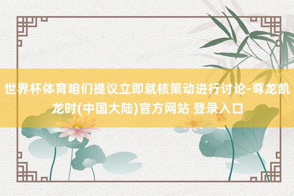 世界杯体育咱们提议立即就核策动进行讨论-尊龙凯龙时(中国大陆)官方网站 登录入口