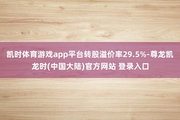 凯时体育游戏app平台转股溢价率29.5%-尊龙凯龙时(中国大陆)官方网站 登录入口
