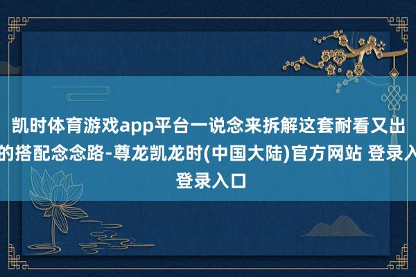 凯时体育游戏app平台一说念来拆解这套耐看又出片的搭配念念路-尊龙凯龙时(中国大陆)官方网站 登录入口