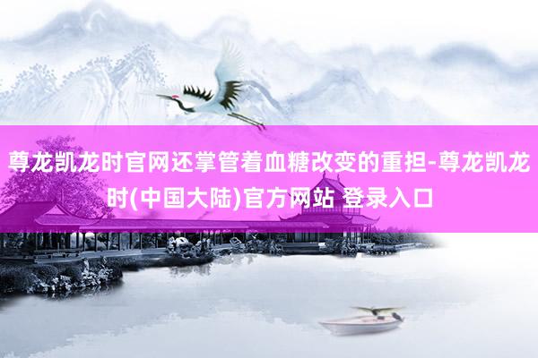 尊龙凯龙时官网还掌管着血糖改变的重担-尊龙凯龙时(中国大陆)官方网站 登录入口