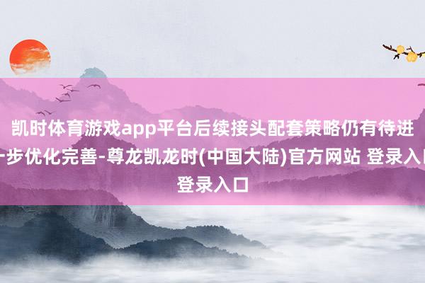 凯时体育游戏app平台后续接头配套策略仍有待进一步优化完善-尊龙凯龙时(中国大陆)官方网站 登录入口