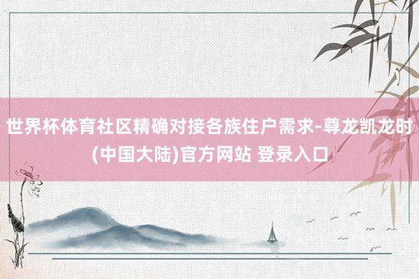 世界杯体育社区精确对接各族住户需求-尊龙凯龙时(中国大陆)官方网站 登录入口
