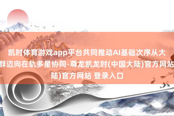 凯时体育游戏app平台共同推动AI基础次序从大地万卡集群迈向在轨多星协同-尊龙凯龙时(中国大陆)官方网站 登录入口