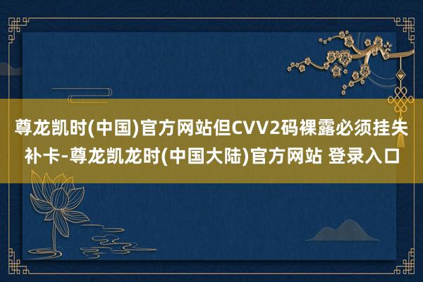 尊龙凯时(中国)官方网站但CVV2码裸露必须挂失补卡-尊龙凯龙时(中国大陆)官方网站 登录入口