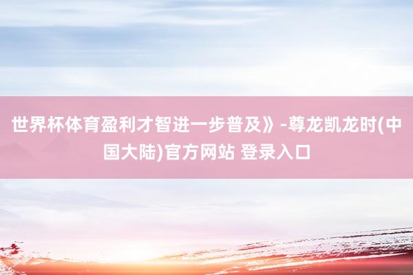 世界杯体育盈利才智进一步普及》-尊龙凯龙时(中国大陆)官方网站 登录入口