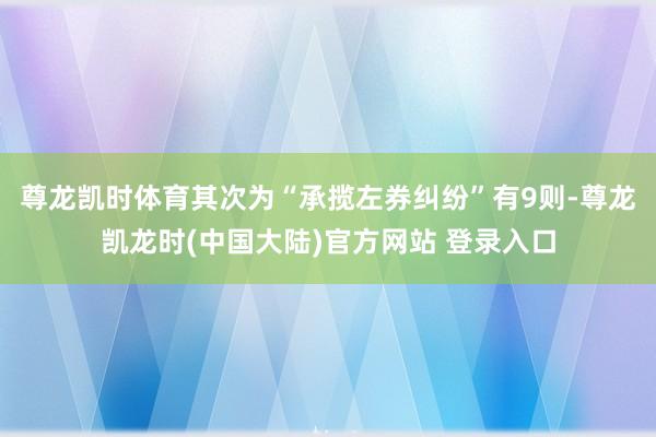 尊龙凯时体育其次为“承揽左券纠纷”有9则-尊龙凯龙时(中国大陆)官方网站 登录入口