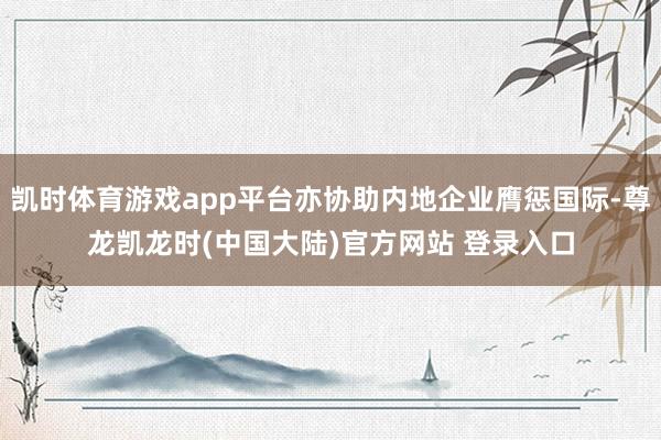 凯时体育游戏app平台亦协助内地企业膺惩国际-尊龙凯龙时(中国大陆)官方网站 登录入口