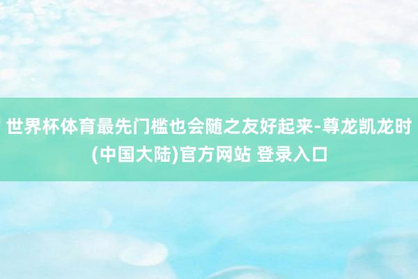 世界杯体育最先门槛也会随之友好起来-尊龙凯龙时(中国大陆)官方网站 登录入口