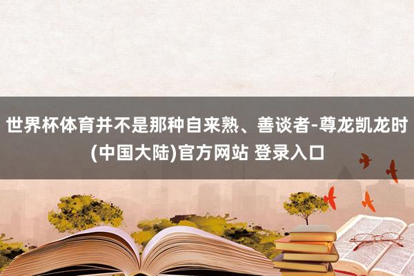 世界杯体育并不是那种自来熟、善谈者-尊龙凯龙时(中国大陆)官方网站 登录入口
