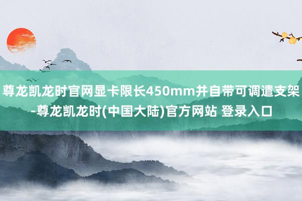 尊龙凯龙时官网显卡限长450mm并自带可调遣支架-尊龙凯龙时(中国大陆)官方网站 登录入口