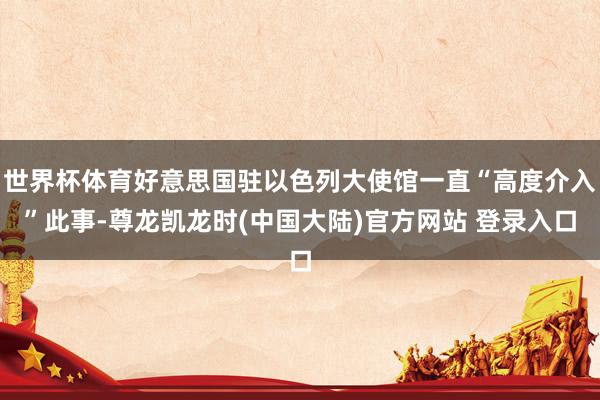 世界杯体育好意思国驻以色列大使馆一直“高度介入”此事-尊龙凯龙时(中国大陆)官方网站 登录入口