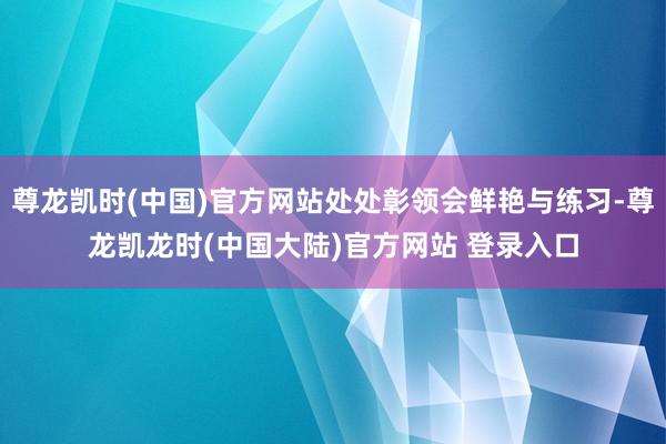 尊龙凯时(中国)官方网站处处彰领会鲜艳与练习-尊龙凯龙时(中国大陆)官方网站 登录入口