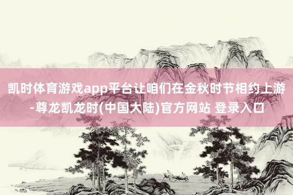 凯时体育游戏app平台让咱们在金秋时节相约上游-尊龙凯龙时(中国大陆)官方网站 登录入口