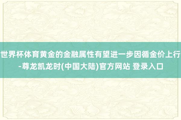 世界杯体育黄金的金融属性有望进一步因循金价上行-尊龙凯龙时(中国大陆)官方网站 登录入口
