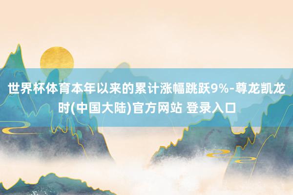 世界杯体育本年以来的累计涨幅跳跃9%-尊龙凯龙时(中国大陆)官方网站 登录入口