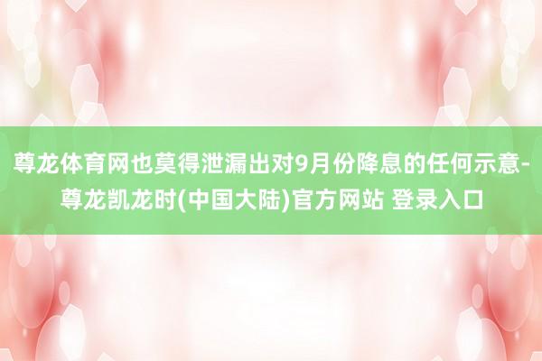尊龙体育网也莫得泄漏出对9月份降息的任何示意-尊龙凯龙时(中国大陆)官方网站 登录入口