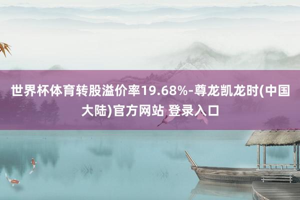世界杯体育转股溢价率19.68%-尊龙凯龙时(中国大陆)官方网站 登录入口