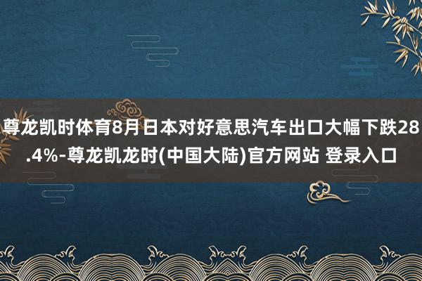 尊龙凯时体育8月日本对好意思汽车出口大幅下跌28.4%-尊龙凯龙时(中国大陆)官方网站 登录入口