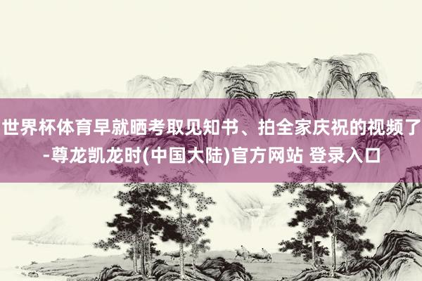 世界杯体育早就晒考取见知书、拍全家庆祝的视频了-尊龙凯龙时(中国大陆)官方网站 登录入口