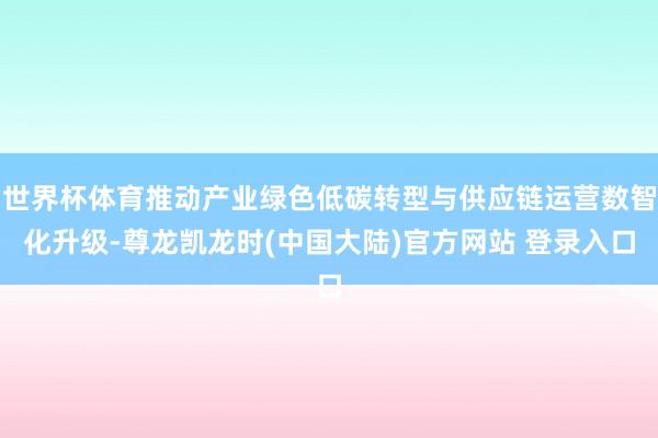 世界杯体育推动产业绿色低碳转型与供应链运营数智化升级-尊龙凯龙时(中国大陆)官方网站 登录入口