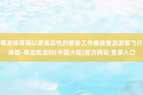 尊龙体育网以更高品性的餐食工作握续普及游客飞行体验-尊龙凯龙时(中国大陆)官方网站 登录入口