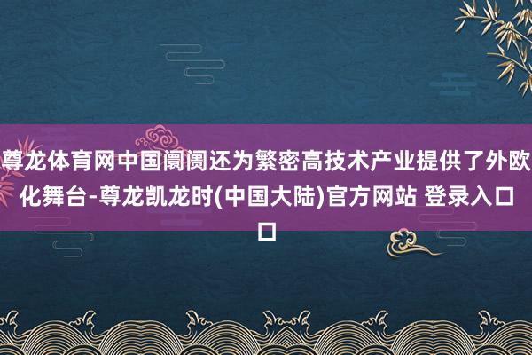 尊龙体育网中国阛阓还为繁密高技术产业提供了外欧化舞台-尊龙凯龙时(中国大陆)官方网站 登录入口