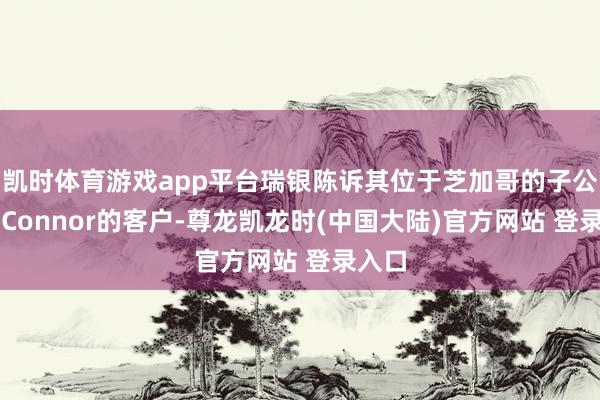 凯时体育游戏app平台瑞银陈诉其位于芝加哥的子公司O’Connor的客户-尊龙凯龙时(中国大陆)官方网站 登录入口
