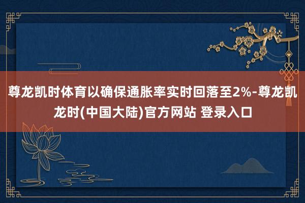 尊龙凯时体育以确保通胀率实时回落至2%-尊龙凯龙时(中国大陆)官方网站 登录入口