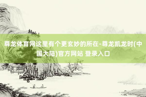 尊龙体育网这里有个更玄妙的所在-尊龙凯龙时(中国大陆)官方网站 登录入口