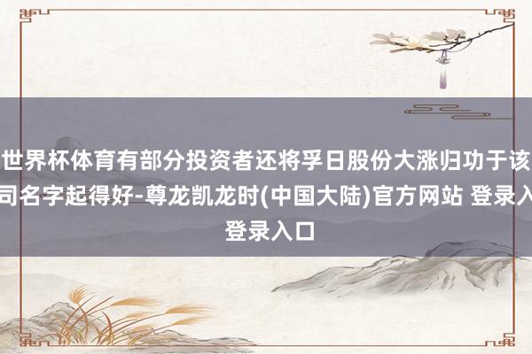 世界杯体育有部分投资者还将孚日股份大涨归功于该公司名字起得好-尊龙凯龙时(中国大陆)官方网站 登录入口