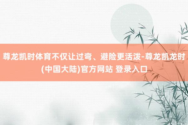 尊龙凯时体育不仅让过弯、避险更活泼-尊龙凯龙时(中国大陆)官方网站 登录入口