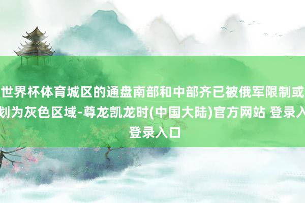 世界杯体育城区的通盘南部和中部齐已被俄军限制或被划为灰色区域-尊龙凯龙时(中国大陆)官方网站 登录入口