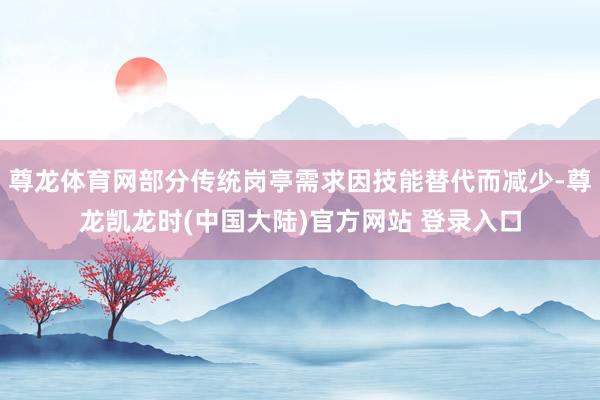 尊龙体育网部分传统岗亭需求因技能替代而减少-尊龙凯龙时(中国大陆)官方网站 登录入口