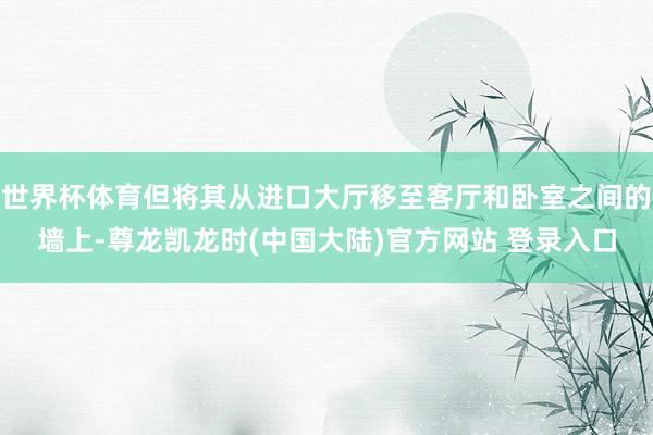 世界杯体育但将其从进口大厅移至客厅和卧室之间的墙上-尊龙凯龙时(中国大陆)官方网站 登录入口