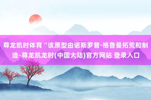 尊龙凯时体育“该原型由诺斯罗普·格鲁曼拓荒和制造-尊龙凯龙时(中国大陆)官方网站 登录入口