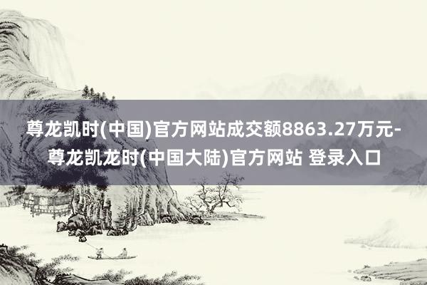 尊龙凯时(中国)官方网站成交额8863.27万元-尊龙凯龙时(中国大陆)官方网站 登录入口