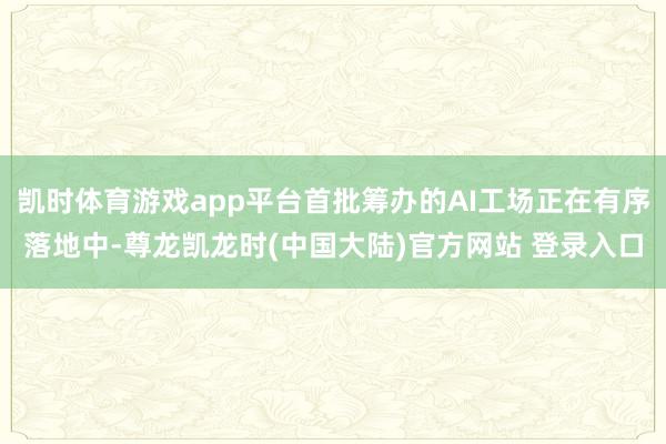 凯时体育游戏app平台首批筹办的AI工场正在有序落地中-尊龙凯龙时(中国大陆)官方网站 登录入口