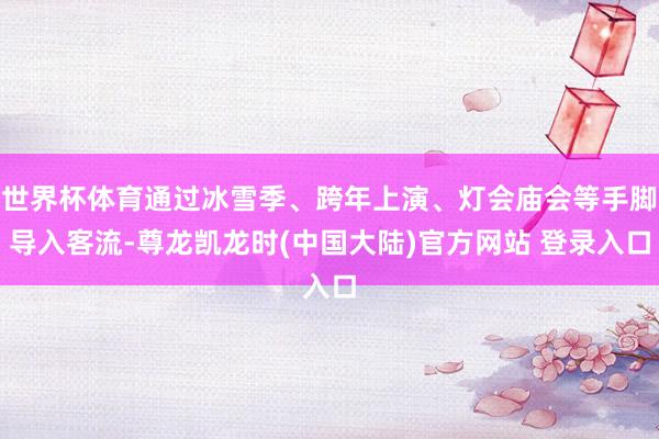 世界杯体育通过冰雪季、跨年上演、灯会庙会等手脚导入客流-尊龙凯龙时(中国大陆)官方网站 登录入口