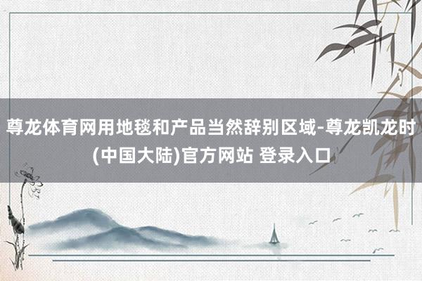 尊龙体育网用地毯和产品当然辞别区域-尊龙凯龙时(中国大陆)官方网站 登录入口