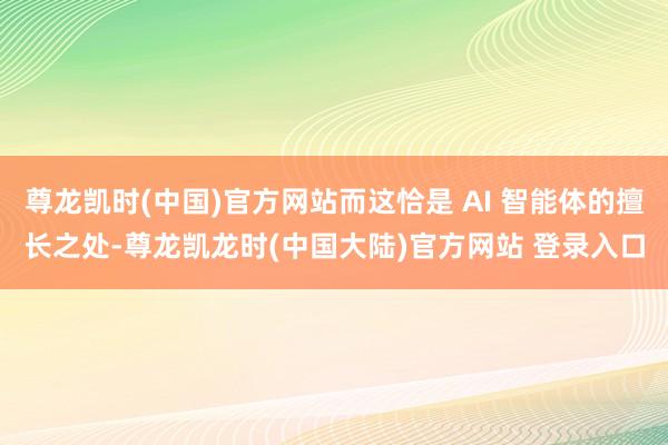 尊龙凯时(中国)官方网站而这恰是 AI 智能体的擅长之处-尊龙凯龙时(中国大陆)官方网站 登录入口