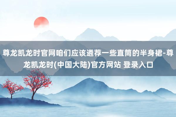 尊龙凯龙时官网咱们应该遴荐一些直筒的半身裙-尊龙凯龙时(中国大陆)官方网站 登录入口