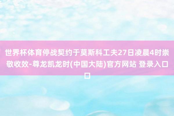 世界杯体育停战契约于莫斯科工夫27日凌晨4时崇敬收效-尊龙凯龙时(中国大陆)官方网站 登录入口